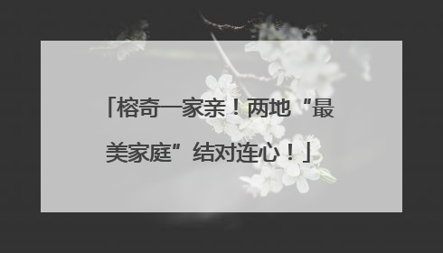榕奇一家亲！两地“最美家庭”结对连心！