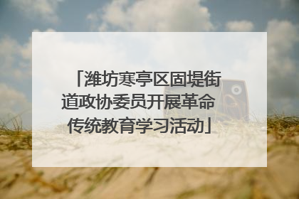 潍坊寒亭区固堤街道政协委员开展革命传统教育学习活动