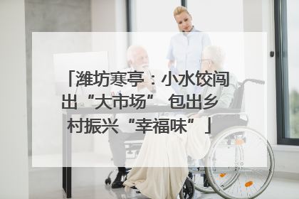潍坊寒亭：小水饺闯出“大市场” 包出乡村振兴“幸福味”