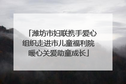 潍坊市妇联携手爱心组织走进市儿童福利院暖心关爱助童成长