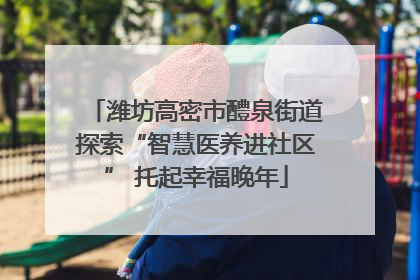 潍坊高密市醴泉街道探索“智慧医养进社区” 托起幸福晚年