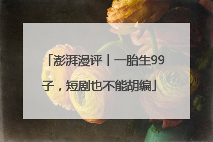澎湃漫评丨一胎生99子，短剧也不能胡编