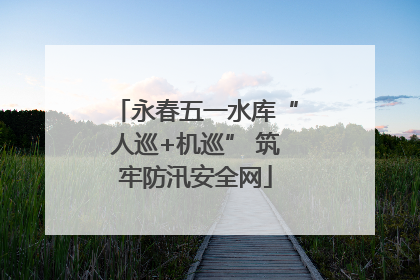 永春五一水库“人巡+机巡” 筑牢防汛安全网