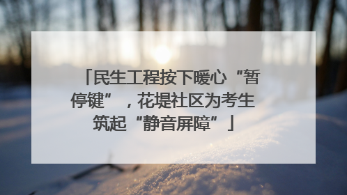民生工程按下暖心“暂停键”，花堤社区为考生筑起“静音屏障”