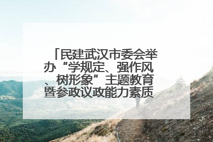 民建武汉市委会举办“学规定、强作风、树形象”主题教育暨参政议政能力素质提升培训班