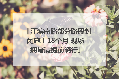 江滨南路部分路段封闭施工18个月 现场拥堵请提前绕行