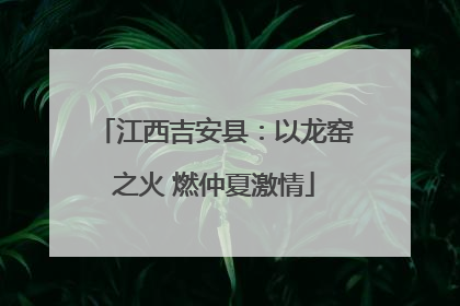 江西吉安县：以龙窑之火 燃仲夏激情