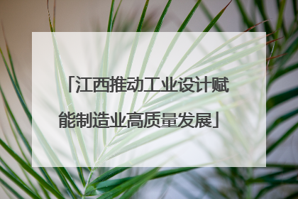 江西推动工业设计赋能制造业高质量发展
