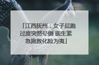 江西抚州：女子晨跑过度突然晕倒 医生紧急施救化险为夷
