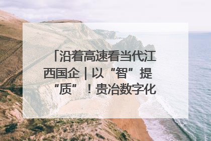 沿着高速看当代江西国企｜以“智”提“质”！贵冶数字化转型迈出新步伐