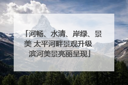 河畅、水清、岸绿、景美 太平河畔景观升级 滨河美景亮丽呈现