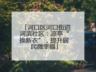 河口区河口街道河滨社区：凉亭“换新衣”，提升居民微幸福