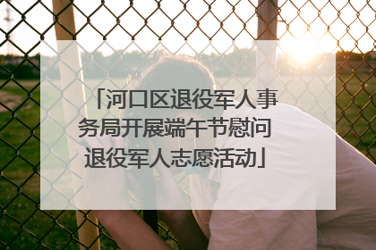 河口区退役军人事务局开展端午节慰问退役军人志愿活动