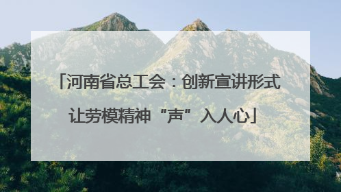 河南省总工会：创新宣讲形式 让劳模精神“声”入人心