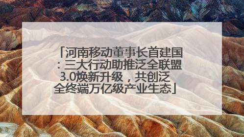 河南移动董事长首建国：三大行动助推泛全联盟3.0焕新升级，共创泛全终端万亿级产业生态
