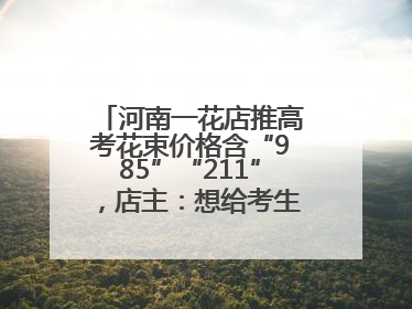 河南一花店推高考花束价格含“985”“211”，店主：想给考生带来好运