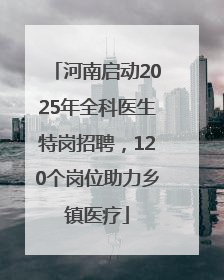 河南启动2025年全科医生特岗招聘，120个岗位助力乡镇医疗