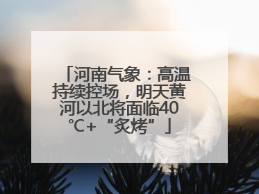 河南气象：高温持续控场，明天黄河以北将面临40℃+“炙烤”