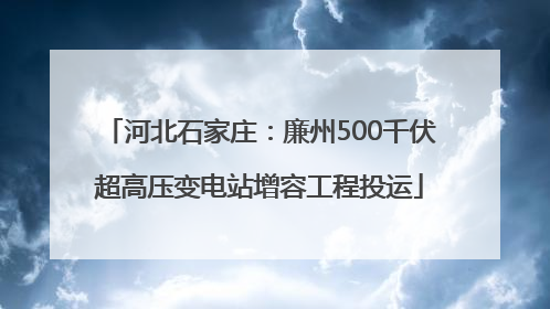 河北石家庄：廉州500千伏超高压变电站增容工程投运