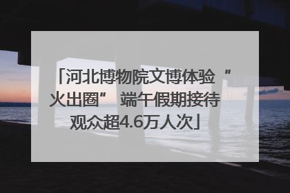 河北博物院文博体验“火出圈” 端午假期接待观众超4.6万人次