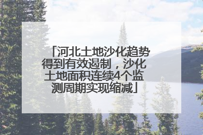 河北土地沙化趋势得到有效遏制，沙化土地面积连续4个监测周期实现缩减