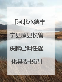 河北承德丰宁县原县长曾庆鹏已调任隆化县委书记