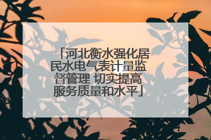河北衡水强化居民水电气表计量监督管理 切实提高服务质量和水平