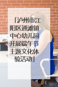 泸州市江阳区通滩镇中心幼儿园开展端午节主题文化体验活动