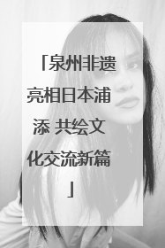 泉州非遗亮相日本浦添 共绘文化交流新篇