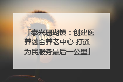 泰兴珊瑚镇：创建医养融合养老中心 打通为民服务最后一公里