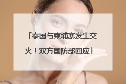 泰国与柬埔寨发生交火！双方国防部回应