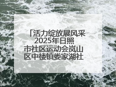 活力绽放展风采 2025年日照市社区运动会岚山区中楼镇娄家湖社区专场举行
