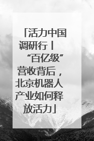 活力中国调研行丨 “百亿级”营收背后，北京机器人产业如何释放活力