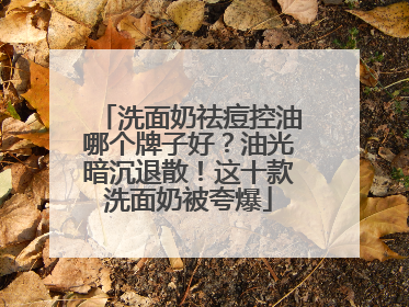 洗面奶祛痘控油哪个牌子好？油光暗沉退散！这十款洗面奶被夸爆