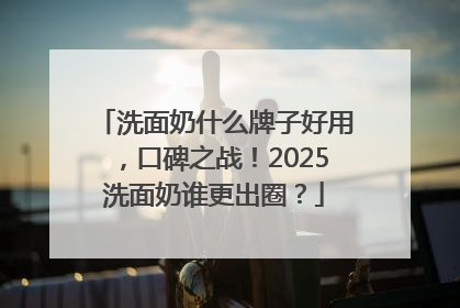 洗面奶什么牌子好用，口碑之战！2025洗面奶谁更出圈？