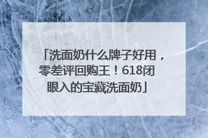 洗面奶什么牌子好用，零差评回购王！618闭眼入的宝藏洗面奶
