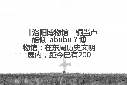 洛阳博物馆一铜当卢酷似Labubu？博物馆：在东周历史文明展内，距今已有2000多年历史