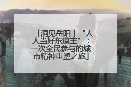 洞见岳阳丨“人人当好东道主”：一次全民参与的城市精神重塑之旅