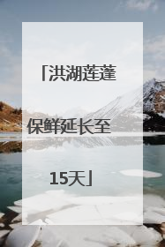 洪湖莲蓬保鲜延长至15天