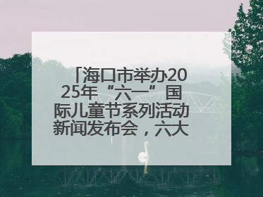 海口市举办2025年“六一”国际儿童节系列活动新闻发布会，六大主题活动助力儿童友好城市建设