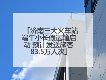 济南三大火车站端午小长假运输启动 预计发送旅客83.5万人次