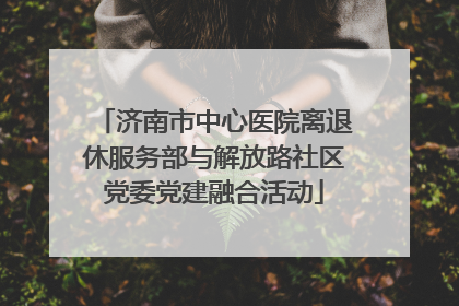 济南市中心医院离退休服务部与解放路社区党委党建融合活动