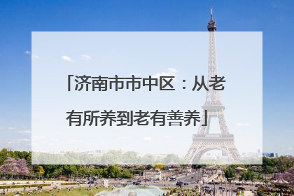 济南市市中区：从老有所养到老有善养