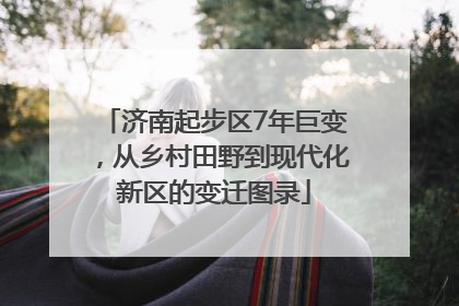 济南起步区7年巨变，从乡村田野到现代化新区的变迁图录