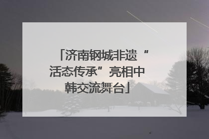 济南钢城非遗“活态传承”亮相中韩交流舞台