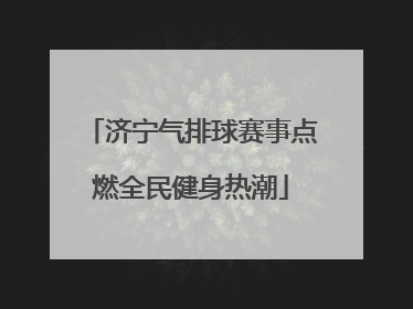 济宁气排球赛事点燃全民健身热潮