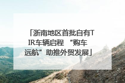 浙南地区首批自有TIR车辆启程 “购车远航”助推外贸发展