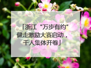 浙江“万步有约”健走激励大赛启动，千人集体开卷