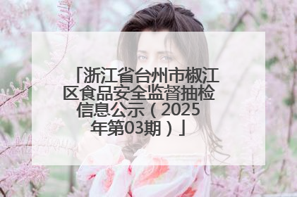 浙江省台州市椒江区食品安全监督抽检信息公示（2025年第03期）