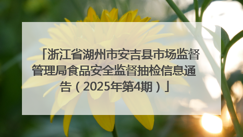 浙江省湖州市安吉县市场监督管理局食品安全监督抽检信息通告（2025年第4期）